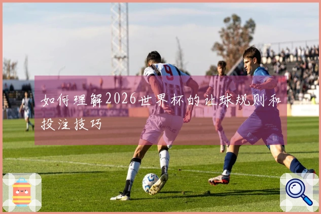 如何理解2026世界杯的让球规则和投注技巧