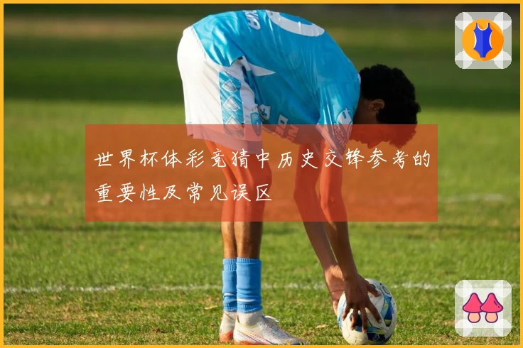 世界杯体彩竞猜中历史交锋参考的重要性及常见误区