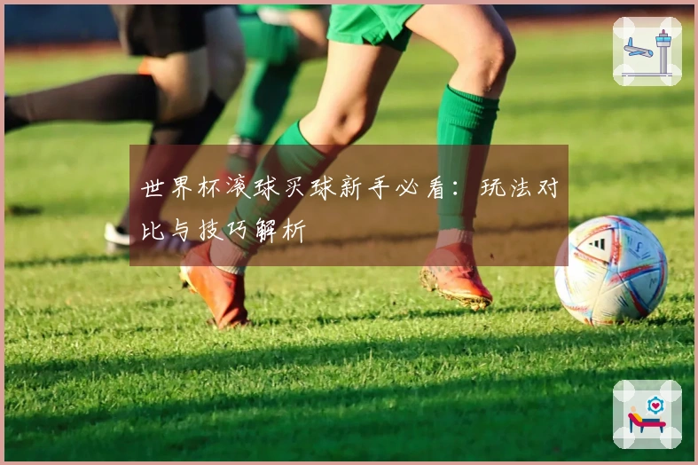 世界杯滚球买球新手必看：玩法对比与技巧解析