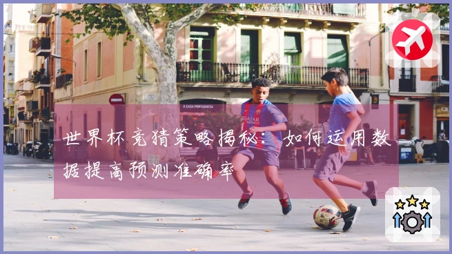 世界杯竞猜策略揭秘:如何运用数据提高预测准确率
