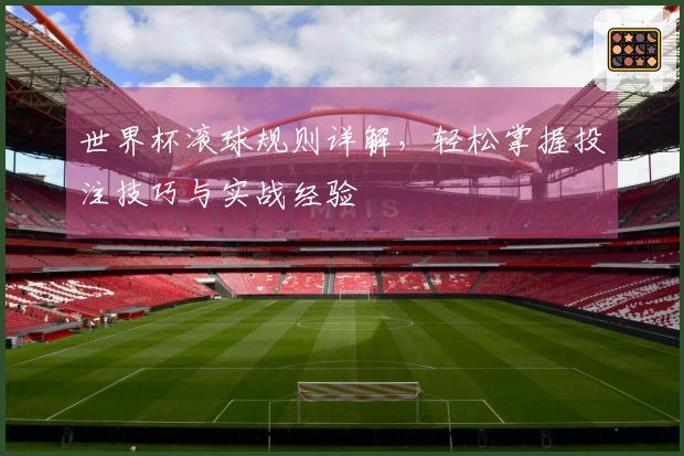 世界杯滚球规则详解，轻松掌握投注技巧与实战经验