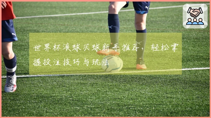 世界杯滚球买球新手推荐，轻松掌握投注技巧与玩法