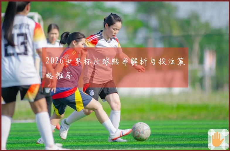2026世界杯让球赔率解析与投注策略推荐
