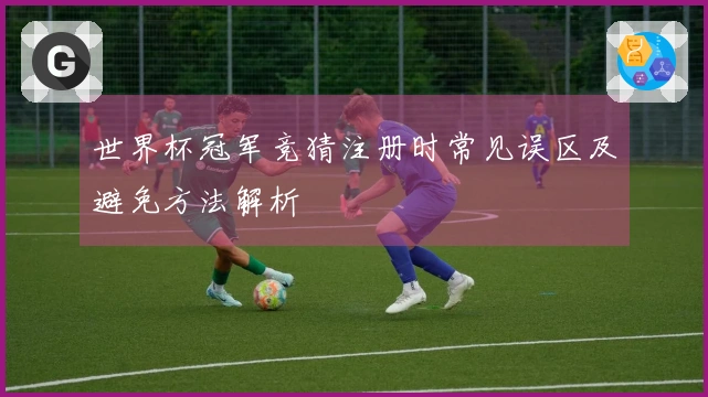 世界杯冠军竞猜注册时常见误区及避免方法解析