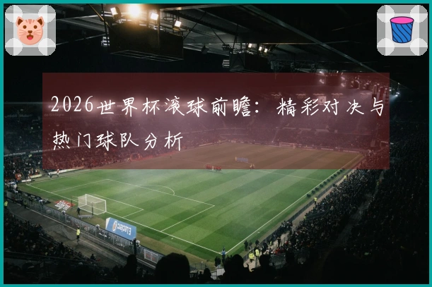 2026世界杯滚球前瞻：精彩对决与热门球队分析