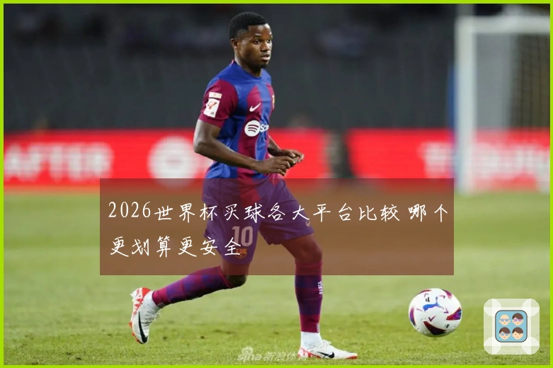 2026世界杯买球各大平台比较 哪个更划算更安全