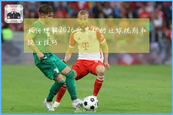 如何理解2026世界杯的让球规则和投注技巧