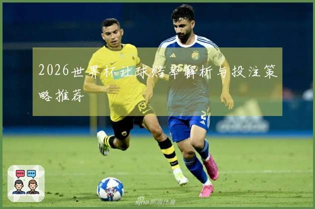 2026世界杯让球赔率解析与投注策略推荐
