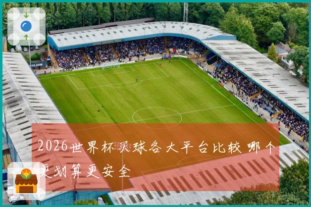 2026世界杯买球各大平台比较 哪个更划算更安全