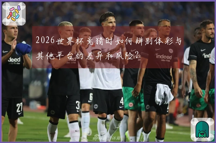 2026世界杯竞猜时如何辨别体彩与其他平台的差异和风险？